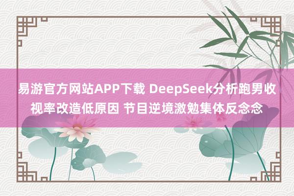 易游官方网站APP下载 DeepSeek分析跑男收视率改造低原因 节目逆境激勉集体反念念