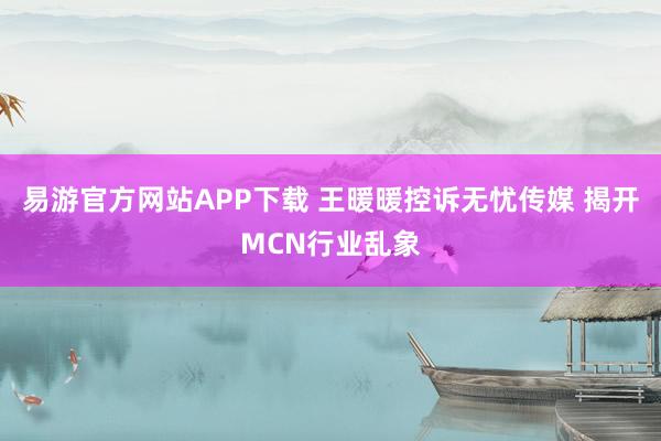 易游官方网站APP下载 王暖暖控诉无忧传媒 揭开MCN行业乱象