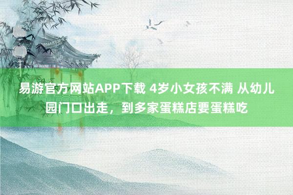 易游官方网站APP下载 4岁小女孩不满 从幼儿园门口出走，到多家蛋糕店要蛋糕吃