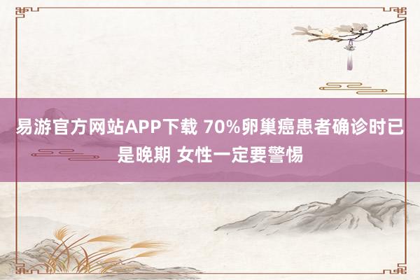 易游官方网站APP下载 70%卵巢癌患者确诊时已是晚期 女性一定要警惕
