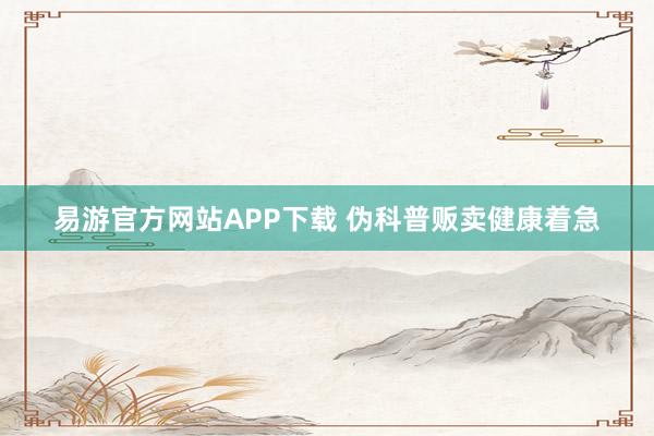 易游官方网站APP下载 伪科普贩卖健康着急
