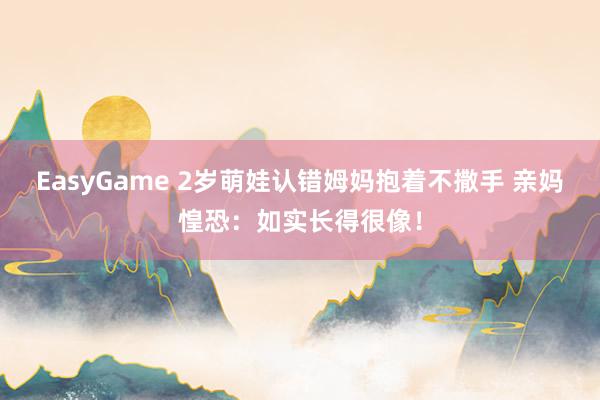 EasyGame 2岁萌娃认错姆妈抱着不撒手 亲妈惶恐：如实长得很像！
