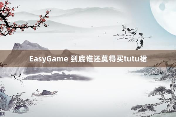 EasyGame 到底谁还莫得买tutu裙