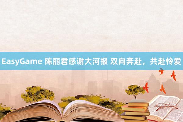 EasyGame 陈丽君感谢大河报 双向奔赴，共赴怜爱