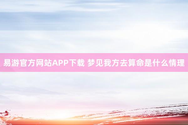 易游官方网站APP下载 梦见我方去算命是什么情理