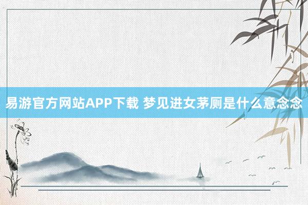 易游官方网站APP下载 梦见进女茅厕是什么意念念