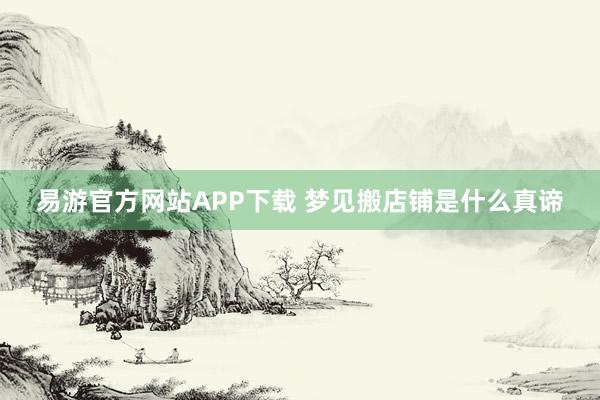 易游官方网站APP下载 梦见搬店铺是什么真谛