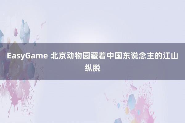 EasyGame 北京动物园藏着中国东说念主的江山纵脱