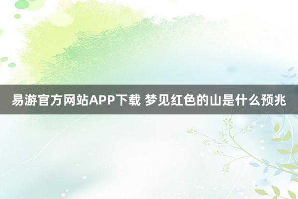 易游官方网站APP下载 梦见红色的山是什么预兆