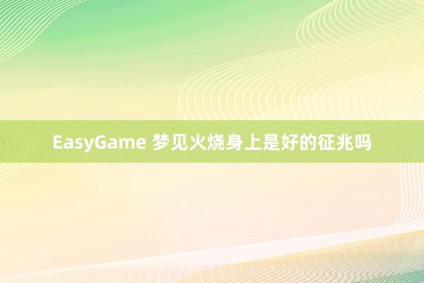 EasyGame 梦见火烧身上是好的征兆吗