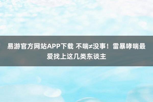 易游官方网站APP下载 不喘≠没事！雷暴哮喘最爱找上这几类东谈主