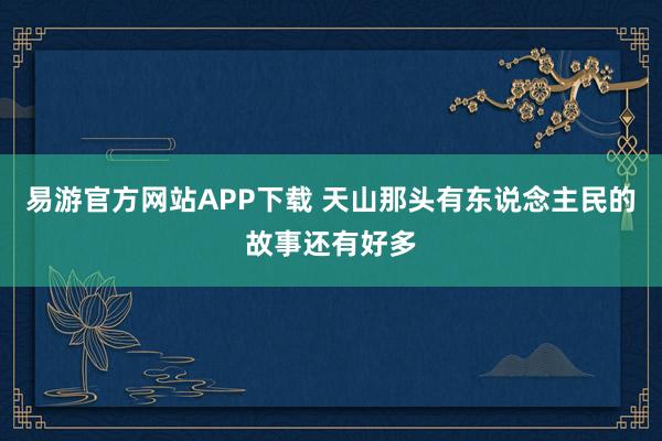 易游官方网站APP下载 天山那头有东说念主民的故事还有好多
