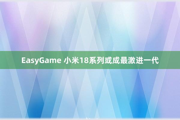 EasyGame 小米18系列或成最激进一代
