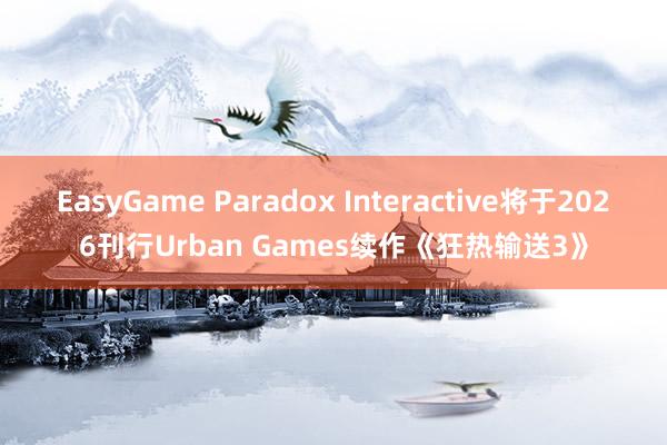 EasyGame Paradox Interactive将于2026刊行Urban Games续作《狂热输送3》