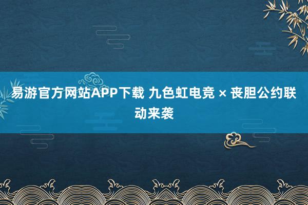 易游官方网站APP下载 九色虹电竞 × 丧胆公约联动来袭