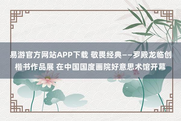 易游官方网站APP下载 敬畏经典——罗殿龙临创楷书作品展 在中国国度画院好意思术馆开幕