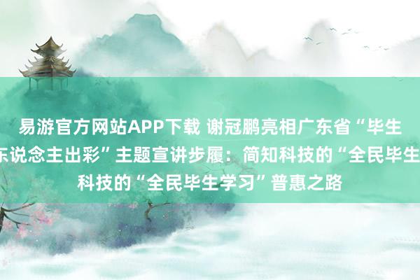 易游官方网站APP下载 谢冠鹏亮相广东省“毕生学习 东说念主东说念主出彩”主题宣讲步履：简知科技的“全民毕生学习”普惠之路