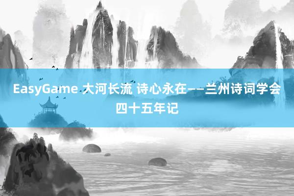 EasyGame 大河长流 诗心永在——兰州诗词学会四十五年记
