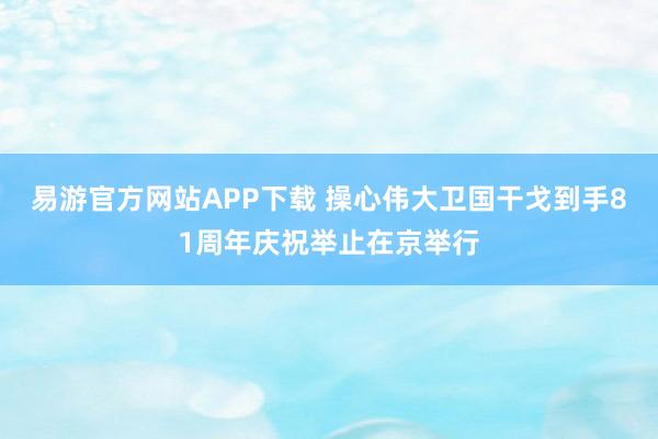 易游官方网站APP下载 操心伟大卫国干戈到手81周年庆祝举止在京举行