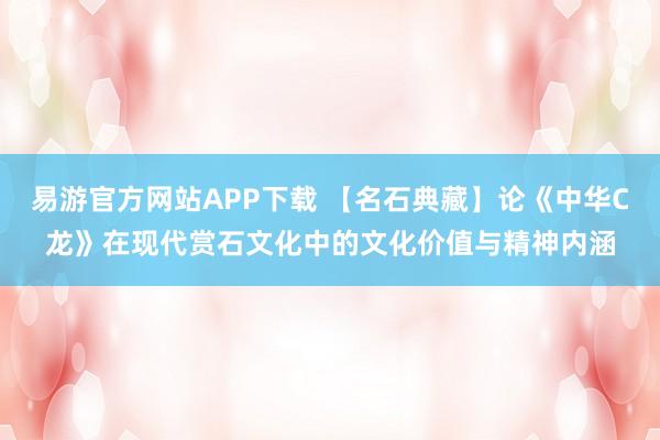 易游官方网站APP下载 【名石典藏】论《中华C龙》在现代赏石文化中的文化价值与精神内涵