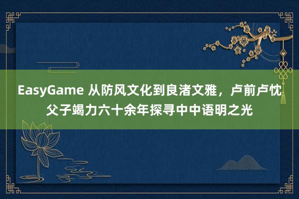 EasyGame 从防风文化到良渚文雅，卢前卢忱父子竭力六十余年探寻中中语明之光