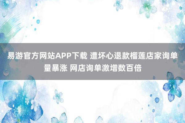 易游官方网站APP下载 遭坏心退款榴莲店家询单量暴涨 网店询单激增数百倍