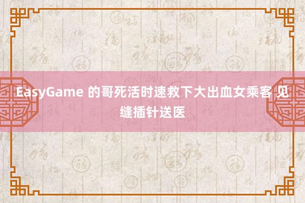 EasyGame 的哥死活时速救下大出血女乘客 见缝插针送医