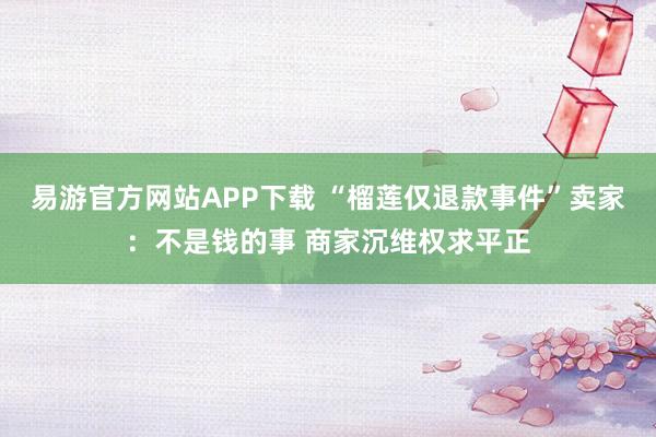 易游官方网站APP下载 “榴莲仅退款事件”卖家：不是钱的事 商家沉维权求平正