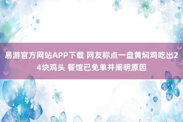 易游官方网站APP下载 网友称点一盘黄焖鸡吃出24块鸡头 餐馆已免单并阐明原因