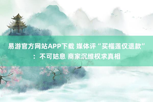 易游官方网站APP下载 媒体评“买榴莲仅退款”：不可姑息 商家沉维权求真相