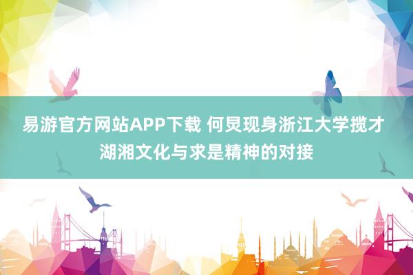 易游官方网站APP下载 何炅现身浙江大学揽才 湖湘文化与求是精神的对接