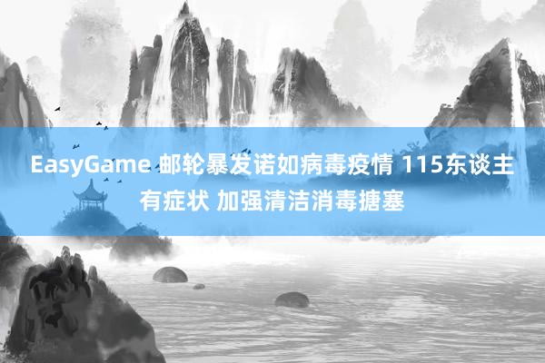 EasyGame 邮轮暴发诺如病毒疫情 115东谈主有症状 加强清洁消毒搪塞