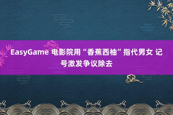 EasyGame 电影院用“香蕉西柚”指代男女 记号激发争议除去
