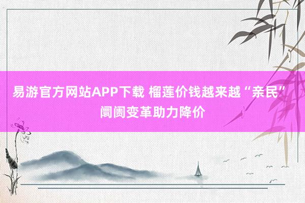 易游官方网站APP下载 榴莲价钱越来越“亲民” 阛阓变革助力降价