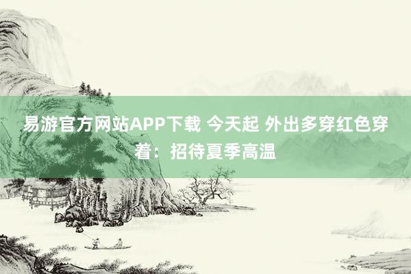 易游官方网站APP下载 今天起 外出多穿红色穿着:招待夏季高温