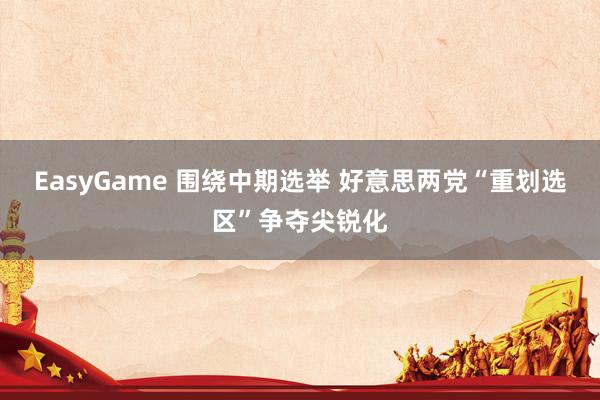 EasyGame 围绕中期选举 好意思两党“重划选区”争夺尖锐化