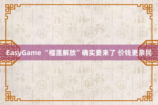 EasyGame “榴莲解放”确实要来了 价钱更亲民