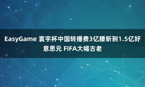 EasyGame 寰宇杯中国转播费3亿腰斩到1.5亿好意思元 FIFA大幅古老