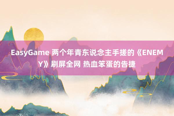 EasyGame 两个年青东说念主手搓的《ENEMY》刷屏全网 热血笨蛋的告捷