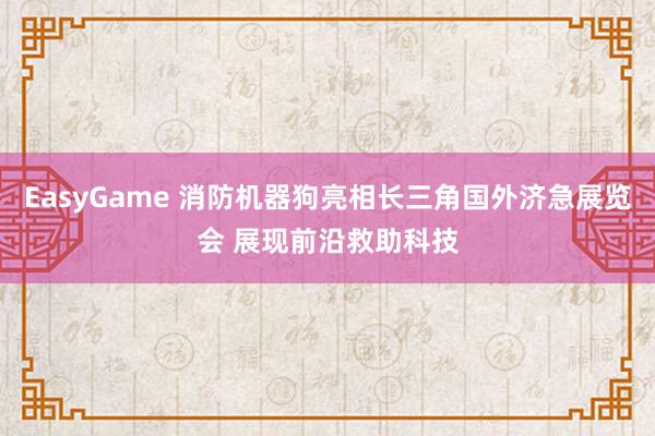 EasyGame 消防机器狗亮相长三角国外济急展览会 展现前沿救助科技