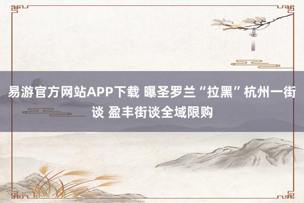 易游官方网站APP下载 曝圣罗兰“拉黑”杭州一街谈 盈丰街谈全域限购