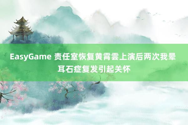EasyGame 责任室恢复黄霄雲上演后两次我晕 耳石症复发引起关怀