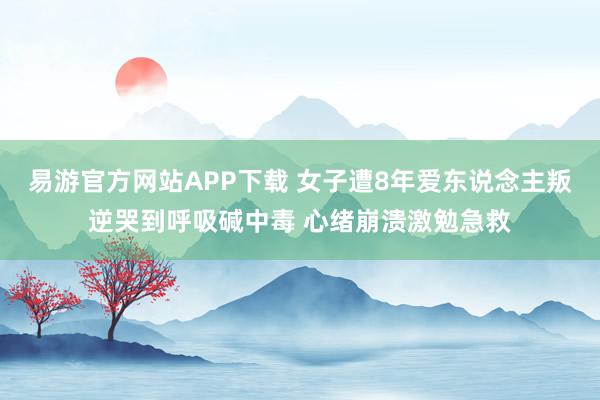 易游官方网站APP下载 女子遭8年爱东说念主叛逆哭到呼吸碱中毒 心绪崩溃激勉急救