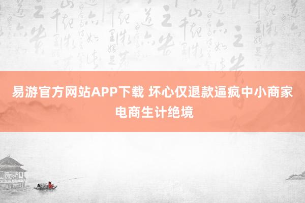 易游官方网站APP下载 坏心仅退款逼疯中小商家 电商生计绝境