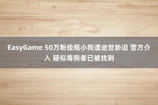 EasyGame 50万粉捡瓶小狗遭逝世胁迫 警方介入 疑似毒狗者已被找到