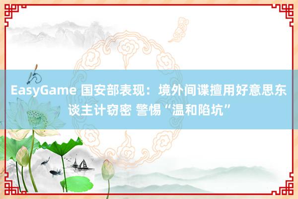 EasyGame 国安部表现:境外间谍擅用好意思东谈主计窃密 警惕“温和陷坑”