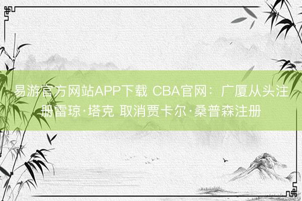 易游官方网站APP下载 CBA官网：广厦从头注册雷琼·塔克 取消贾卡尔·桑普森注册