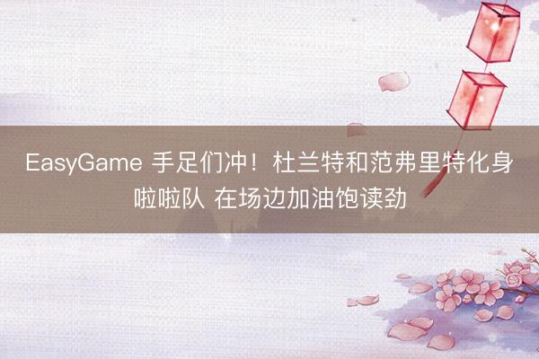 EasyGame 手足们冲！杜兰特和范弗里特化身啦啦队 在场边加油饱读劲