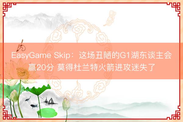 EasyGame Skip：这场丑陋的G1湖东谈主会赢20分 莫得杜兰特火箭进攻迷失了