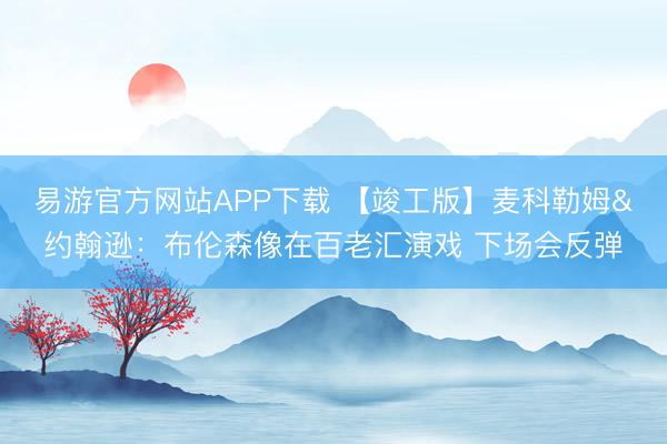 易游官方网站APP下载 【竣工版】麦科勒姆&约翰逊：布伦森像在百老汇演戏 下场会反弹